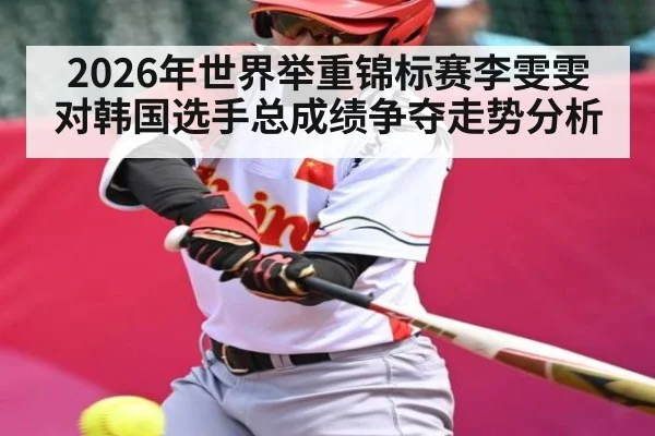 2026年世界举重锦标赛李雯雯对韩国选手总成绩争夺走势分析
